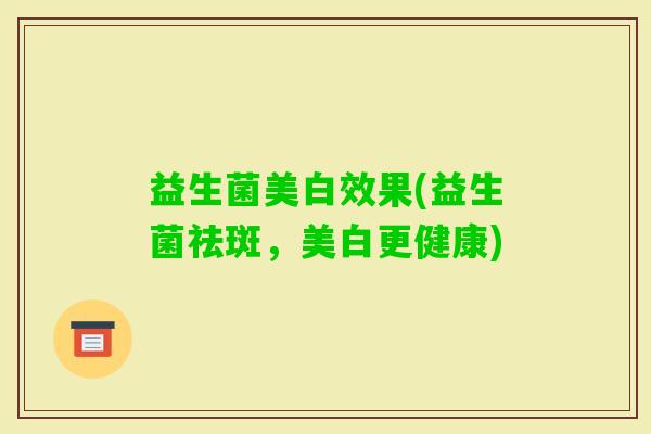 益生菌美白效果(益生菌祛斑，美白更健康)