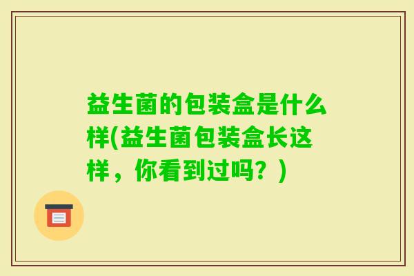 益生菌的包装盒是什么样(益生菌包装盒长这样,你看到过吗?) 益生菌的包装盒是什么样(益生菌包装盒长这样,你看到过吗?)