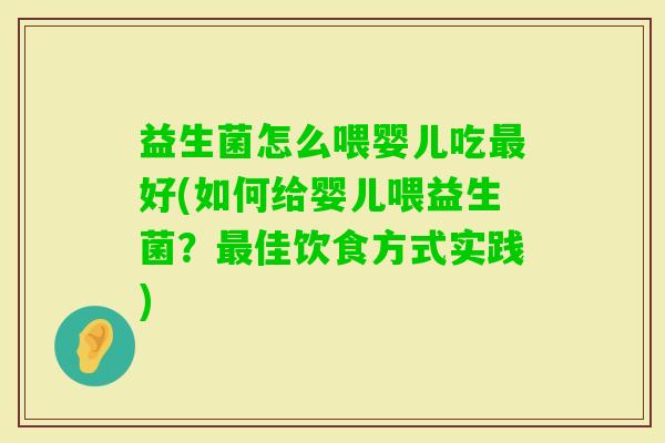 益生菌怎么喂婴儿吃好(如何给婴儿喂益生菌?佳饮食方式实践) 益生菌怎么喂婴儿吃好(如何给婴儿喂益生菌?佳饮食方式实践)