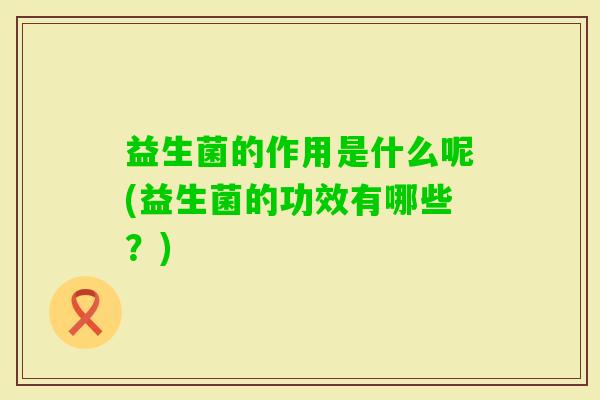 益生菌的作用是什么呢(益生菌的功效有哪些？)