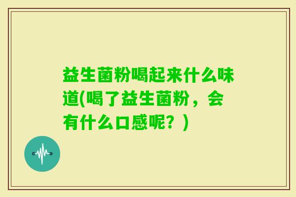 益生菌粉喝起来什么味道(喝了益生菌粉,会有什么口感呢?) 益生菌粉喝起来什么味道(喝了益生菌粉,会有什么口感呢?)