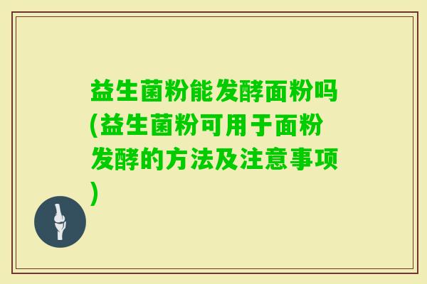 益生菌粉能发酵面粉吗(益生菌粉可用于面粉发酵的方法及注意事项) 益生菌粉能发酵面粉吗(益生菌粉可用于面粉发酵的方法及注意事项)