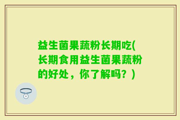 益生菌果蔬粉长期吃(长期食用益生菌果蔬粉的好处，你了解吗？)