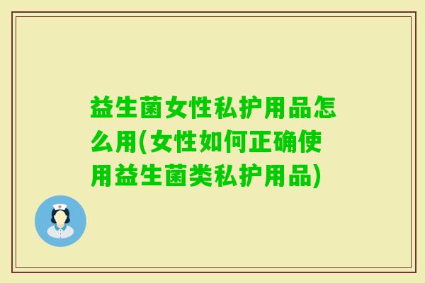 益生菌女性私护用品怎么用(女性如何正确使用益生菌类私护用品) 益生菌女性私护用品怎么用(女性如何正确使用益生菌类私护用品)