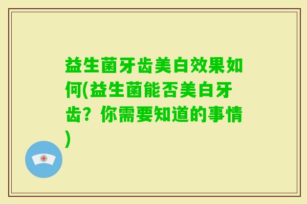 益生菌牙齿美白效果如何(益生菌能否美白牙齿?你需要知道的事情) 益生菌牙齿美白效果如何(益生菌能否美白牙齿?你需要知道的事情)