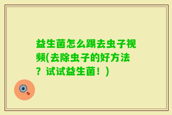 益生菌怎么踢去虫子视频(去除虫子的好方法?试试益生菌!) 益生菌怎么踢去虫子视频(去除虫子的好方法?试试益生菌!)