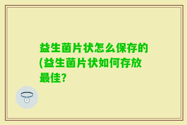益生菌片状怎么保存的(益生菌片状如何存放佳? 益生菌片状怎么保存的(益生菌片状如何存放佳?