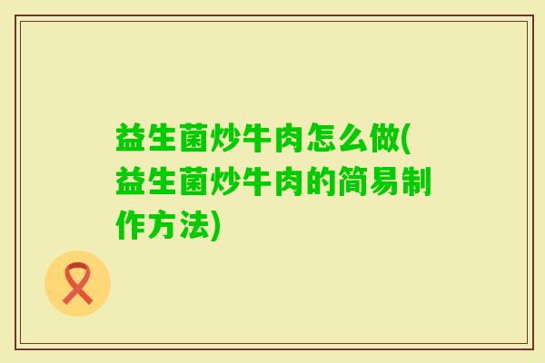 益生菌炒牛肉怎么做(益生菌炒牛肉的简易制作方法) 益生菌炒牛肉怎么做(益生菌炒牛肉的简易制作方法)