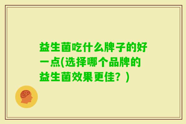 益生菌吃什么牌子的好一点(选择哪个品牌的益生菌效果更佳？)