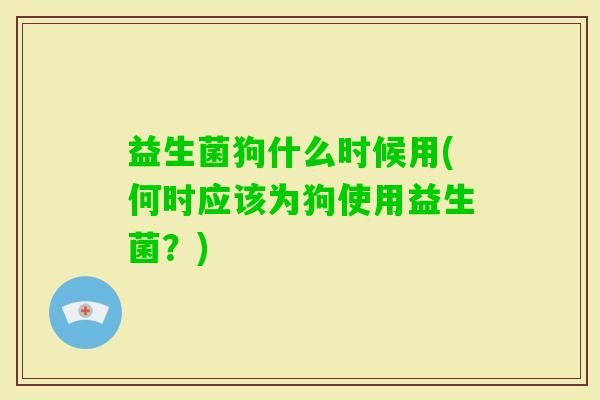 益生菌狗什么时候用(何时应该为狗使用益生菌？)