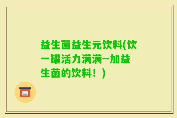 益生菌益生元饮料(饮一罐活力满满--加益生菌的饮料!) 益生菌益生元饮料(饮一罐活力满满--加益生菌的饮料!)