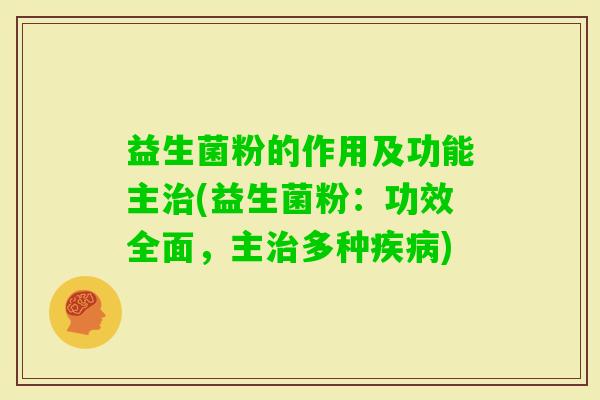 益生菌粉的作用及功能主(益生菌粉:功效全面,主多种) 益生菌粉的作用及功能主(益生菌粉:功效全面,主多种)