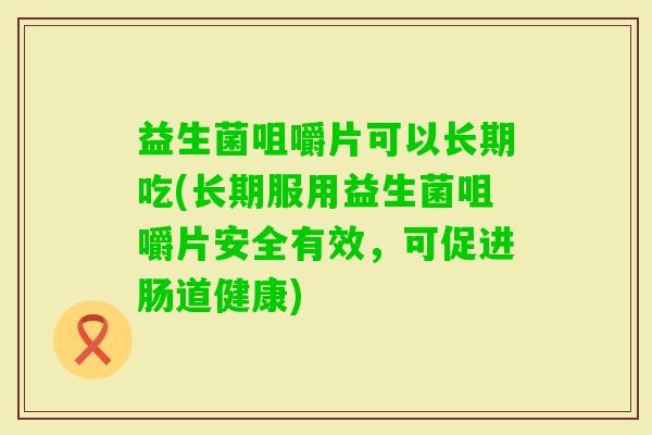 益生菌咀嚼片可以长期吃(长期服用益生菌咀嚼片安全有效,可促进肠道健康) 益生菌咀嚼片可以长期吃(长期服用益生菌咀嚼片安全有效,可促进肠道健康)