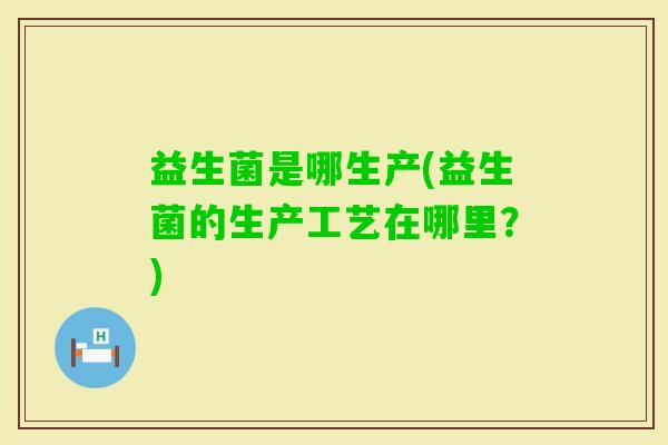 益生菌是哪生产(益生菌的生产工艺在哪里？)