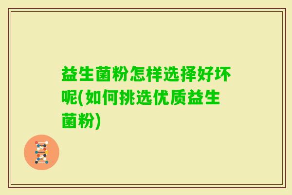 益生菌粉怎样选择好坏呢(如何挑选优质益生菌粉) 益生菌粉怎样选择好坏呢(如何挑选优质益生菌粉)