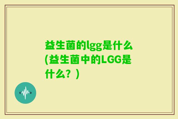 益生菌的lgg是什么(益生菌中的LGG是什么?) 益生菌的lgg是什么(益生菌中的LGG是什么?)