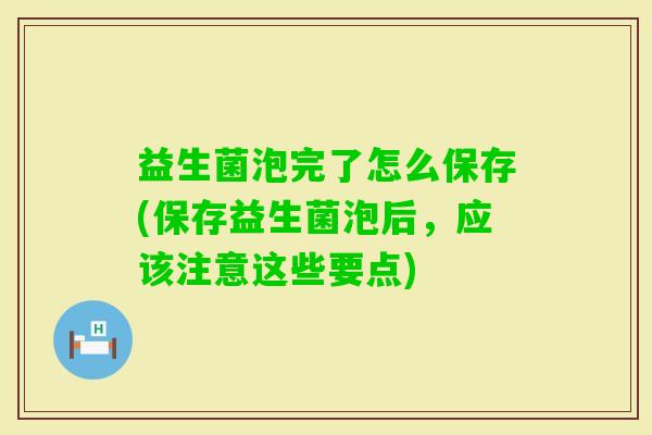 益生菌泡完了怎么保存(保存益生菌泡后,应该注意这些要点) 益生菌泡完了怎么保存(保存益生菌泡后,应该注意这些要点)