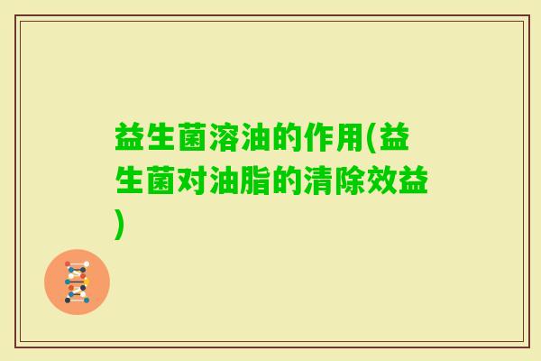 益生菌溶油的作用(益生菌对油脂的清除效益)