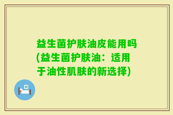 益生菌护肤油皮能用吗(益生菌护肤油：适用于油性的新选择)