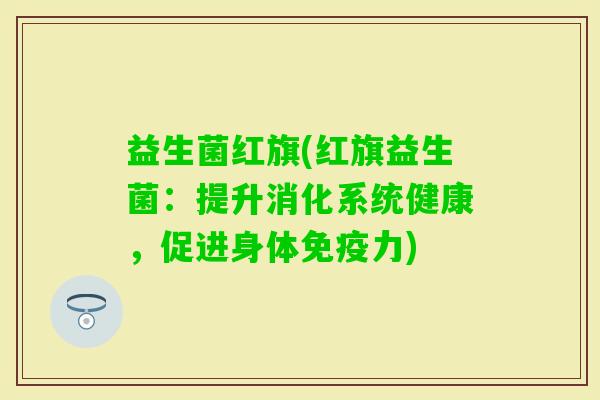 益生菌红旗(红旗益生菌：提升消化系统健康，促进身体力)