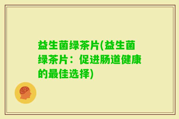 益生菌绿茶片(益生菌绿茶片:促进肠道健康的佳选择) 益生菌绿茶片(益生菌绿茶片:促进肠道健康的佳选择)