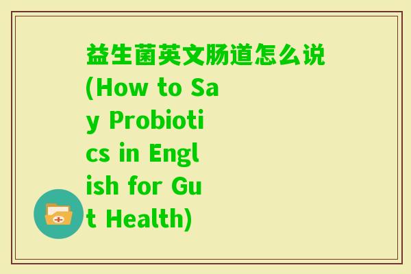 益生菌英文肠道怎么说(How to Say Probiotics in English for Gut Health) 益生菌英文肠道怎么说(How to Say Probiotics in English for Gut Health)