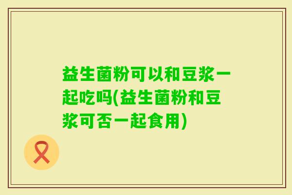 益生菌粉可以和豆浆一起吃吗(益生菌粉和豆浆可否一起食用) 益生菌粉可以和豆浆一起吃吗(益生菌粉和豆浆可否一起食用)