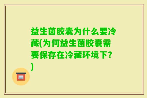 益生菌胶囊为什么要冷藏(为何益生菌胶囊需要保存在冷藏环境下?) 益生菌胶囊为什么要冷藏(为何益生菌胶囊需要保存在冷藏环境下?)