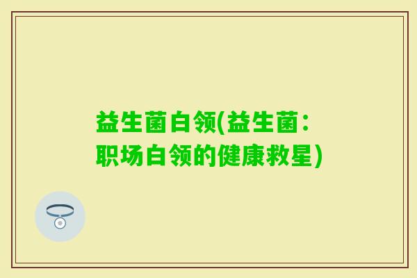 益生菌白领(益生菌:职场白领的健康救星) 益生菌白领(益生菌:职场白领的健康救星)