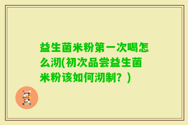 益生菌米粉第一次喝怎么沏(初次品尝益生菌米粉该如何沏制?) 益生菌米粉第一次喝怎么沏(初次品尝益生菌米粉该如何沏制?)
