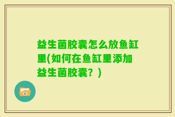 益生菌胶囊怎么放鱼缸里(如何在鱼缸里添加益生菌胶囊?) 益生菌胶囊怎么放鱼缸里(如何在鱼缸里添加益生菌胶囊?)