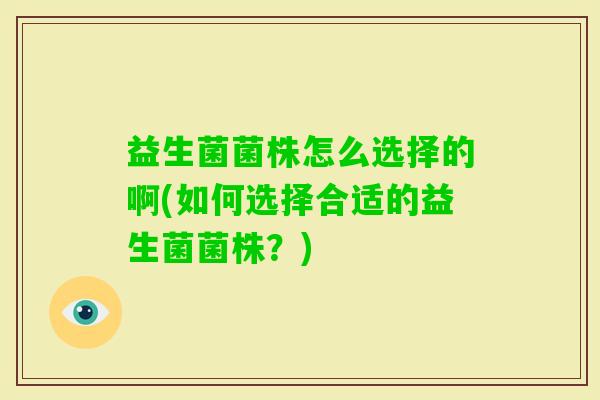 益生菌菌株怎么选择的啊(如何选择合适的益生菌菌株?) 益生菌菌株怎么选择的啊(如何选择合适的益生菌菌株?)