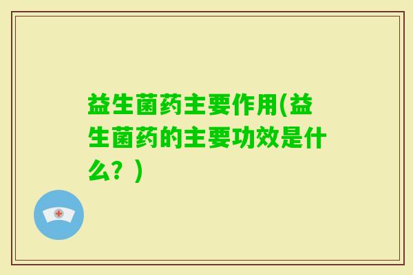 益生菌药主要作用(益生菌药的主要功效是什么?) 益生菌药主要作用(益生菌药的主要功效是什么?)