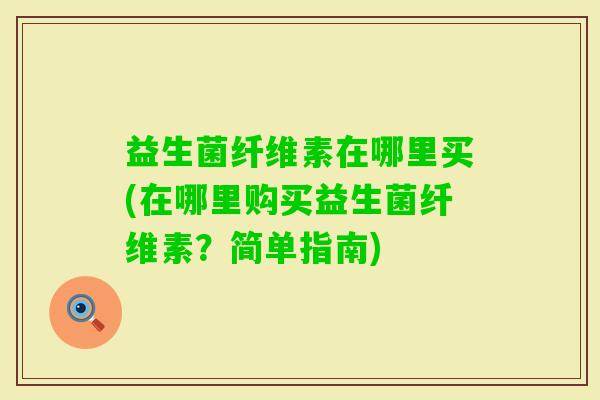 益生菌纤维素在哪里买(在哪里购买益生菌纤维素?简单指南) 益生菌纤维素在哪里买(在哪里购买益生菌纤维素?简单指南)
