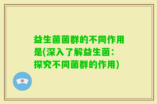 益生菌菌群的不同作用是(深入了解益生菌:探究不同菌群的作用) 益生菌菌群的不同作用是(深入了解益生菌:探究不同菌群的作用)