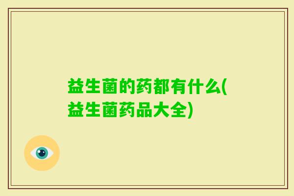 益生菌的药都有什么(益生菌药品大全) 益生菌的药都有什么(益生菌药品大全)