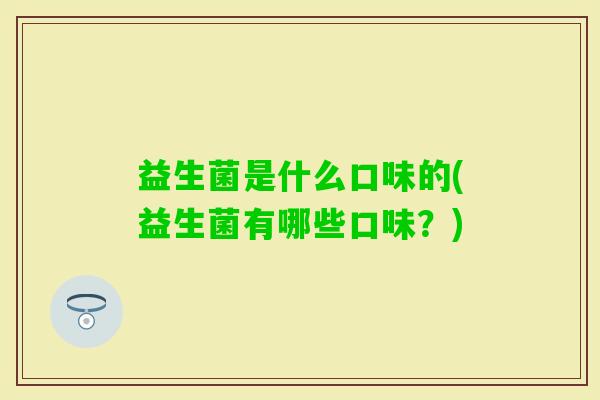 益生菌是什么口味的(益生菌有哪些口味?) 益生菌是什么口味的(益生菌有哪些口味?)