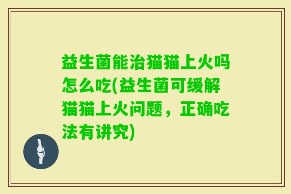 益生菌能猫猫上火吗怎么吃(益生菌可缓解猫猫上火问题，正确吃法有讲究)