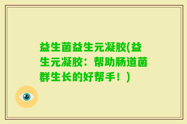 益生菌益生元凝胶(益生元凝胶:帮助肠道菌群生长的好帮手!) 益生菌益生元凝胶(益生元凝胶:帮助肠道菌群生长的好帮手!)