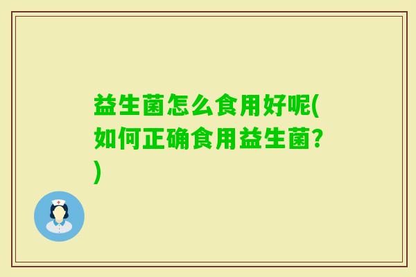 益生菌怎么食用好呢(如何正确食用益生菌?) 益生菌怎么食用好呢(如何正确食用益生菌?)