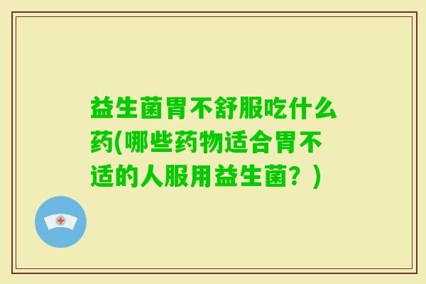 益生菌胃不舒服吃什么药(哪些适合胃不适的人服用益生菌？)