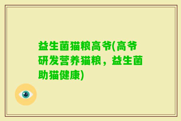 益生菌猫粮高爷(高爷研发营养猫粮,益生菌助猫健康) 益生菌猫粮高爷(高爷研发营养猫粮,益生菌助猫健康)
