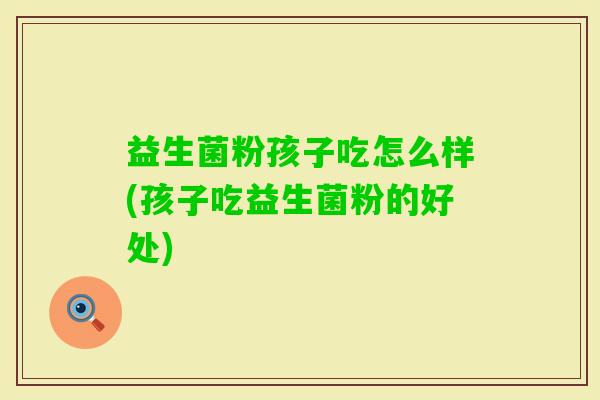 益生菌粉孩子吃怎么样(孩子吃益生菌粉的好处) 益生菌粉孩子吃怎么样(孩子吃益生菌粉的好处)