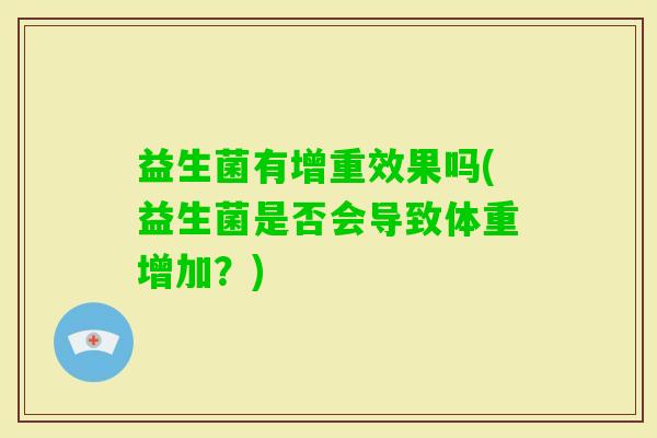 益生菌有增重效果吗(益生菌是否会导致体重增加?) 益生菌有增重效果吗(益生菌是否会导致体重增加?)