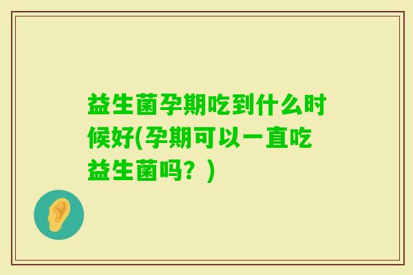 益生菌孕期吃到什么时候好(孕期可以一直吃益生菌吗?) 益生菌孕期吃到什么时候好(孕期可以一直吃益生菌吗?)