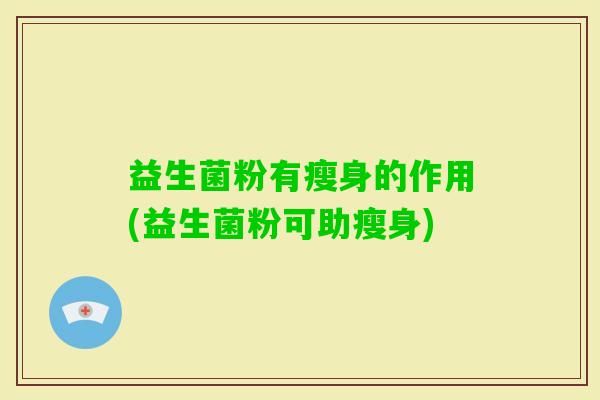 益生菌粉有瘦身的作用(益生菌粉可助瘦身)