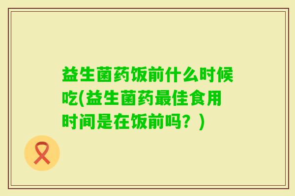 益生菌药饭前什么时候吃(益生菌药佳食用时间是在饭前吗?) 益生菌药饭前什么时候吃(益生菌药佳食用时间是在饭前吗?)