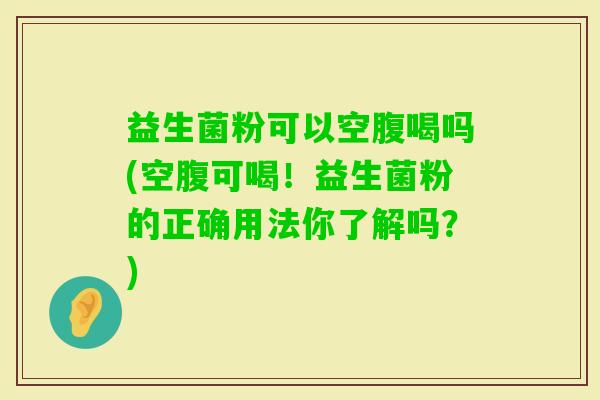益生菌粉可以空腹喝吗(空腹可喝!益生菌粉的正确用法你了解吗?) 益生菌粉可以空腹喝吗(空腹可喝!益生菌粉的正确用法你了解吗?)