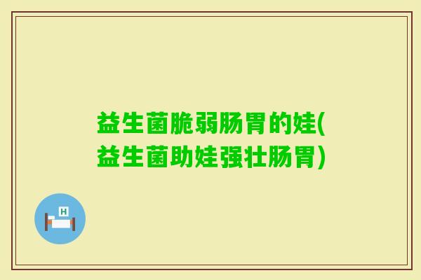 益生菌脆弱肠胃的娃(益生菌助娃强壮肠胃) 益生菌脆弱肠胃的娃(益生菌助娃强壮肠胃)