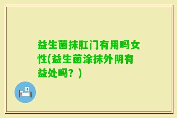 益生菌抹肛门有用吗女性(益生菌涂抹外阴有益处吗?) 益生菌抹肛门有用吗女性(益生菌涂抹外阴有益处吗?)